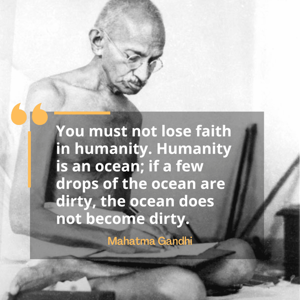 You must not lose faith in humanity. Humanity is an ocean; if a few drops of the ocean are dirty, the ocean does not become dirty.