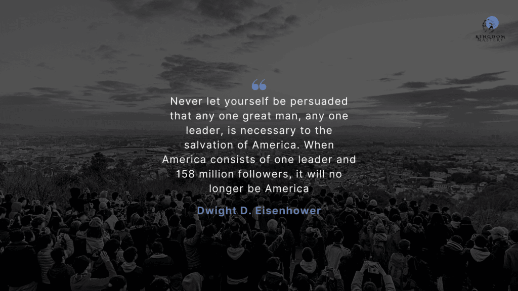 Never let yourself be persuaded that any one great man, any one leader, is necessary to the salvation of America. When America consists of one leader and 158 million followers, it will no longer be America." ---- Dwight D. Eisenhower