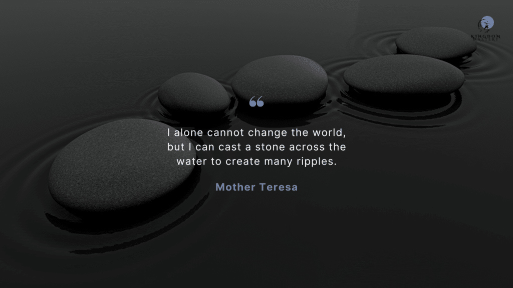 " I alone cannot change the world, but I can cast a stone across the water to create many ripples." ---- Mother Teresa
